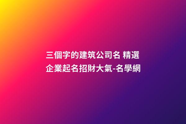 三個字的建筑公司名 精選企業起名招財大氣-名學網-第1張-公司起名-玄機派